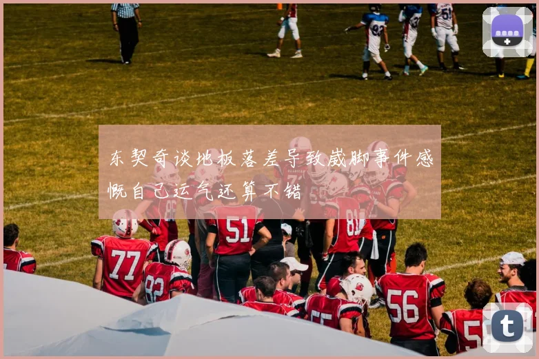 东契奇谈地板落差导致崴脚事件感慨自己运气还算不错