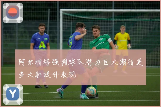 阿尔特塔强调球队潜力巨大期待更多大胜提升表现