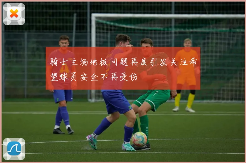 骑士主场地板问题再度引发关注希望球员安全不再受伤