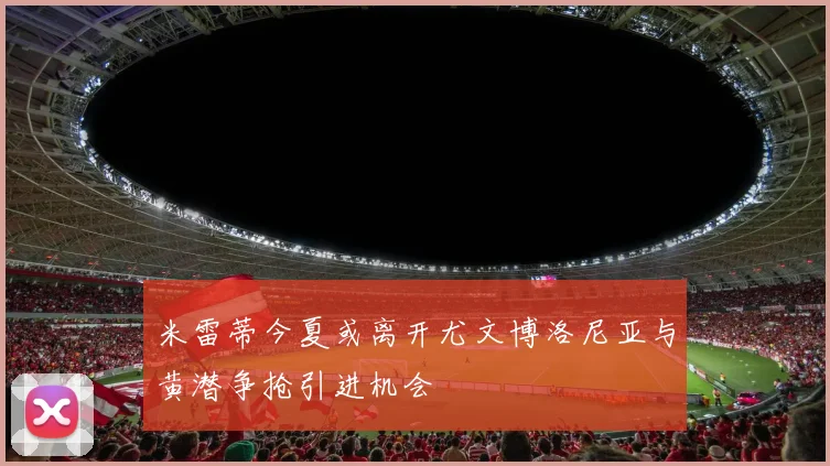 米雷蒂今夏或离开尤文博洛尼亚与黄潜争抢引进机会