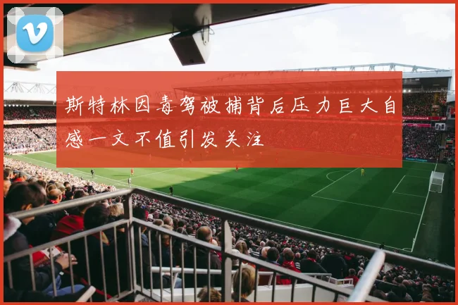 斯特林因毒驾被捕背后压力巨大自感一文不值引发关注