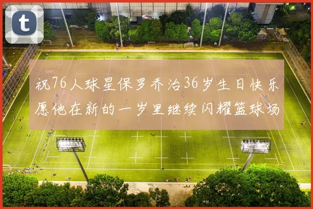 祝76人球星保罗乔治36岁生日快乐愿他在新的一岁里继续闪耀篮球场