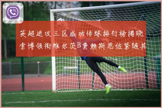 英超进攻三区成功传球排行榜揭晓索博领衔维尔茨B费赖斯恩佐紧随其后
