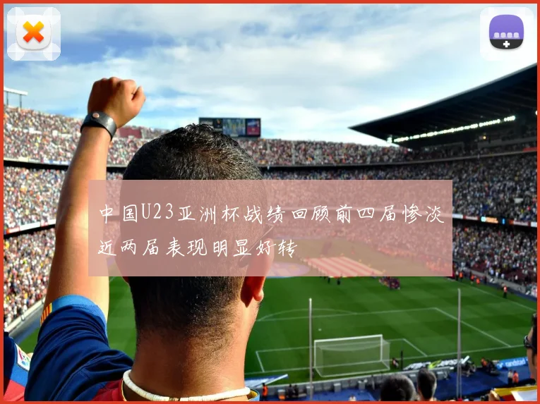 中国U23亚洲杯战绩回顾前四届惨淡近两届表现明显好转