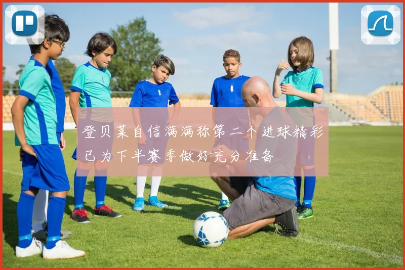 登贝莱自信满满称第二个进球精彩已为下半赛季做好充分准备