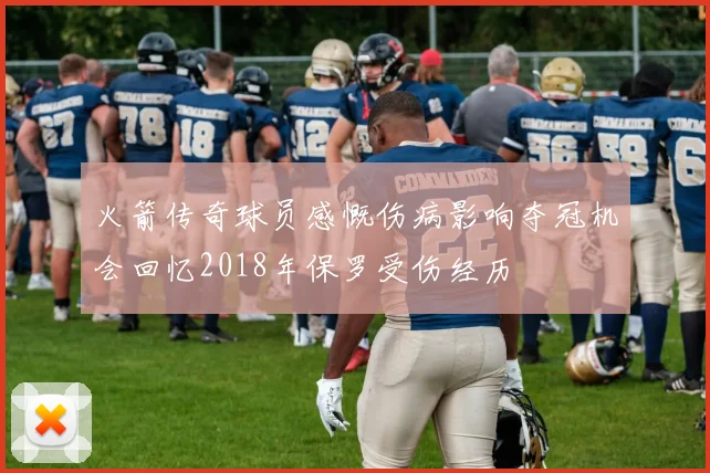 火箭传奇球员感慨伤病影响夺冠机会回忆2018年保罗受伤经历