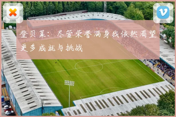 登贝莱：尽管荣誉满身我依然渴望更多成就与挑战