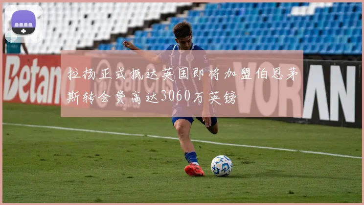拉扬正式抵达英国即将加盟伯恩茅斯转会费高达3060万英镑