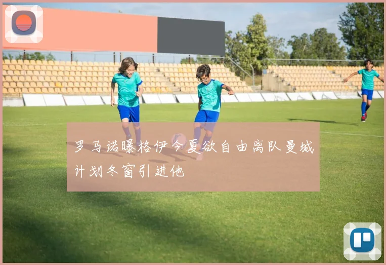 罗马诺曝格伊今夏欲自由离队曼城计划冬窗引进他