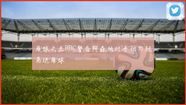 角球之王BBC警告阿森纳对手切勿轻易送角球