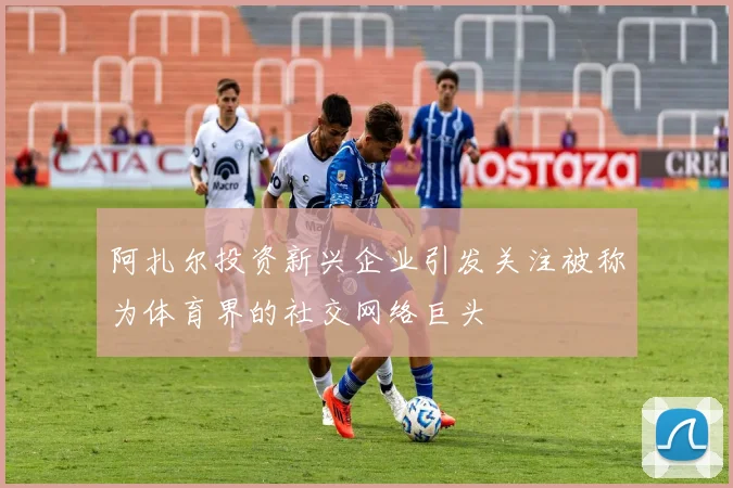 阿扎尔投资新兴企业引发关注被称为体育界的社交网络巨头